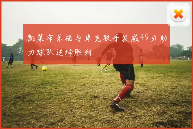 凯莱布乐福与库克联手发威49分助力球队逆转胜利