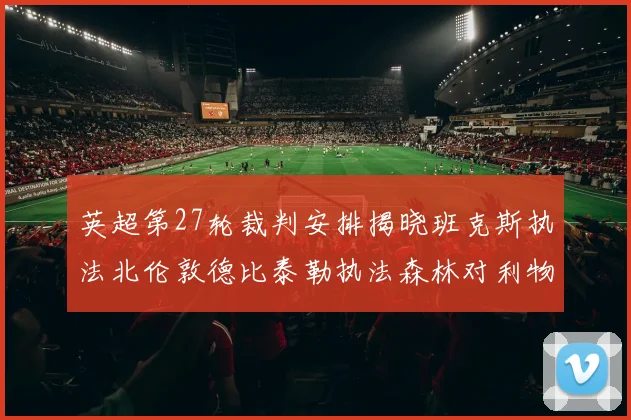 英超第27轮裁判安排揭晓班克斯执法北伦敦德比泰勒执法森林对利物浦