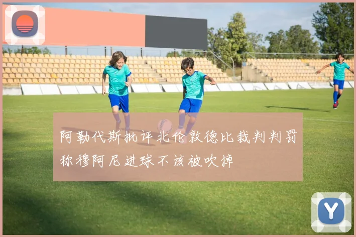 阿勒代斯批评北伦敦德比裁判判罚称穆阿尼进球不该被吹掉