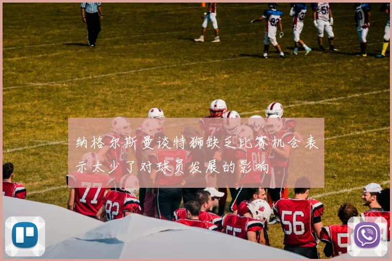 纳格尔斯曼谈特狮缺乏比赛机会表示太少了对球员发展的影响