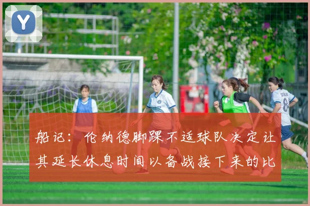 船记：伦纳德脚踝不适球队决定让其延长休息时间以备战接下来的比赛