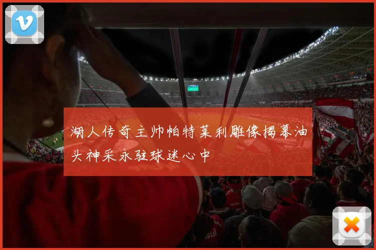 湖人传奇主帅帕特莱利雕像揭幕油头神采永驻球迷心中