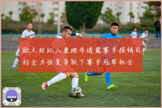 欧文经纪人兼继母透露赛季报销目标全力恢复争取下赛季冠军机会