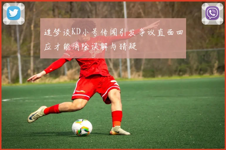 追梦谈KD小号传闻引发争议直面回应才能消除误解与猜疑