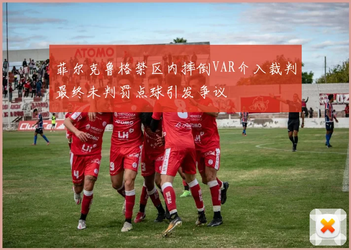 菲尔克鲁格禁区内摔倒VAR介入裁判最终未判罚点球引发争议