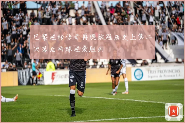 巴黎逆转传奇再现欧冠历史上第二次落后两球逆袭胜利