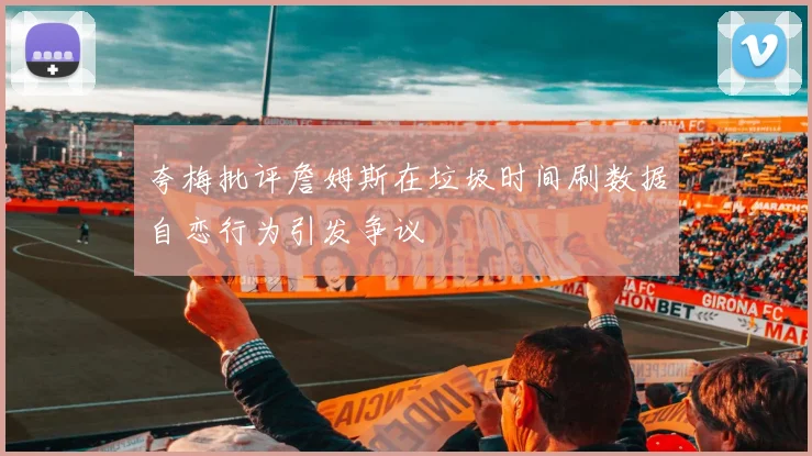 夸梅批评詹姆斯在垃圾时间刷数据自恋行为引发争议