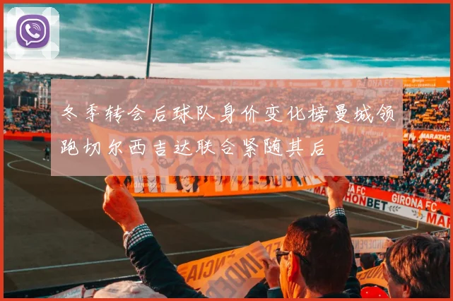 冬季转会后球队身价变化榜曼城领跑切尔西吉达联合紧随其后