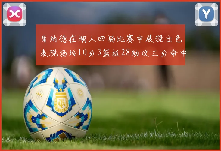 肯纳德在湖人四场比赛中展现出色表现场均10分3篮板28助攻三分命中率高达46
