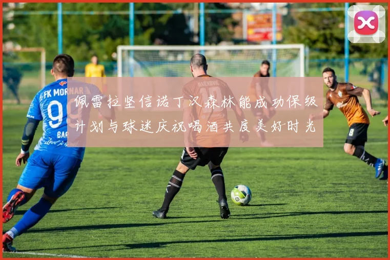 佩雷拉坚信诺丁汉森林能成功保级计划与球迷庆祝喝酒共度美好时光