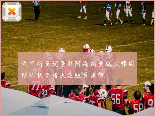 天空析英超争冠阿森纳曼城交锋前球队状态将决定胜负走势