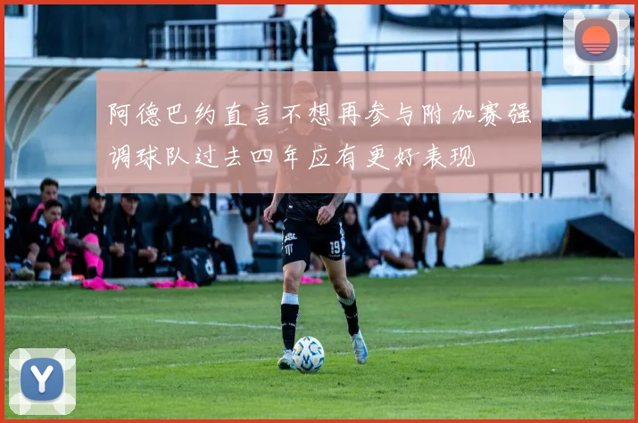 阿德巴约直言不想再参与附加赛强调球队过去四年应有更好表现
