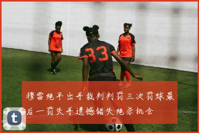 穆雷绝平出手裁判判罚三次罚球最后一罚失手遗憾错失绝杀机会