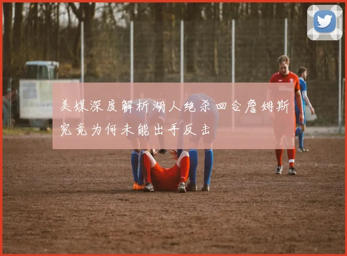 美媒深度解析湖人绝杀回合詹姆斯究竟为何未能出手反击